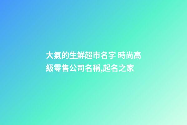 大氣的生鮮超市名字 時尚高級零售公司名稱,起名之家
